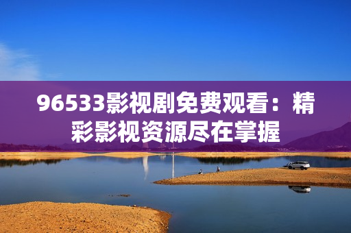 96533影视剧免费观看：精彩影视资源尽在掌握