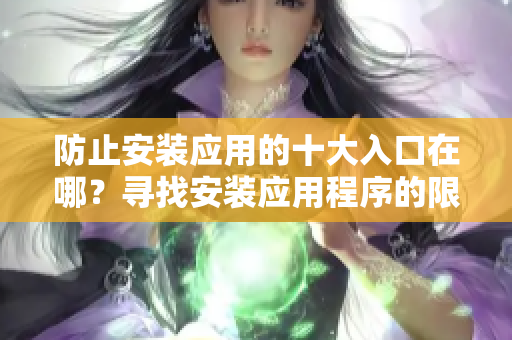 防止安装应用的十大入口在哪？寻找安装应用程序的限制入口