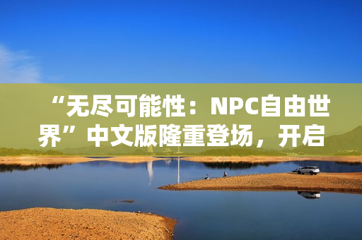 “无尽可能性：NPC自由世界”中文版隆重登场，开启一场自由探索与无尽冒险之旅