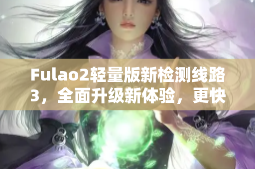 Fulao2轻量版新检测线路3，全面升级新体验，更快更准确
