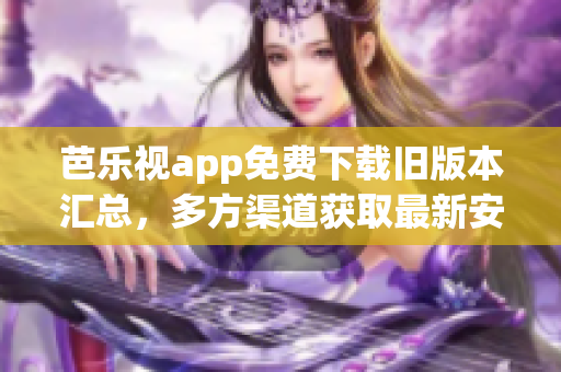 芭乐视app免费下载旧版本汇总，多方渠道获取最新安装包