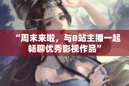 “周末来啦，与B站主播一起畅聊优秀影视作品”