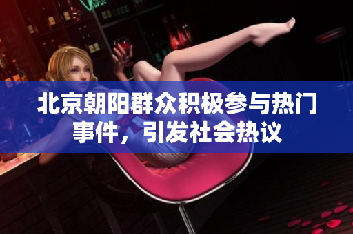 北京朝阳群众积极参与热门事件，引发社会热议