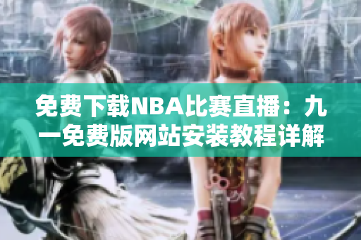免费下载NBA比赛直播：九一免费版网站安装教程详解