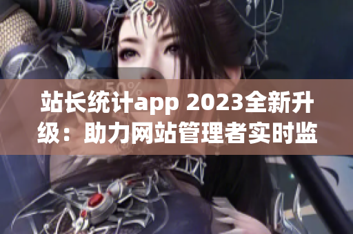 站长统计app 2023全新升级：助力网站管理者实时监控数据，提升用户体验