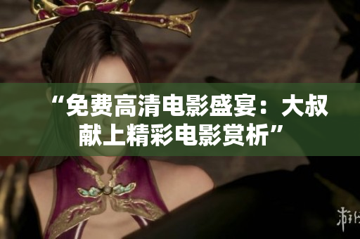 “免费高清电影盛宴：大叔献上精彩电影赏析”