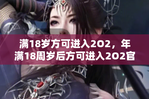 满18岁方可进入2O2，年满18周岁后方可进入2O2官方网站