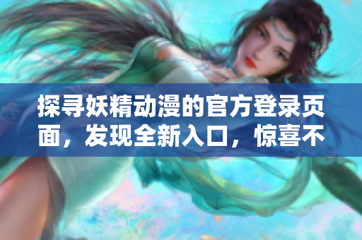 探寻妖精动漫的官方登录页面，发现全新入口，惊喜不断!