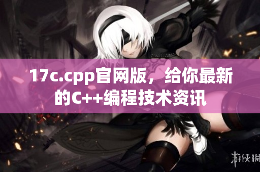 17c.cpp官网版，给你最新的C++编程技术资讯