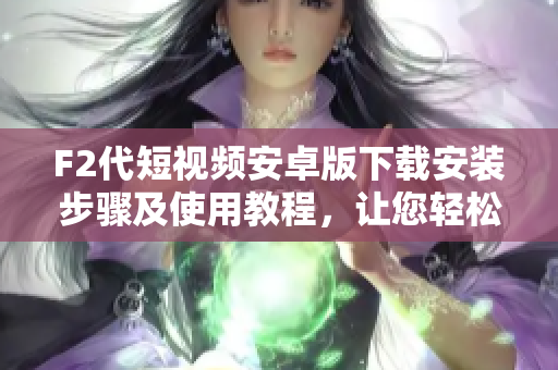 F2代短视频安卓版下载安装步骤及使用教程，让您轻松欣赏精彩短视频