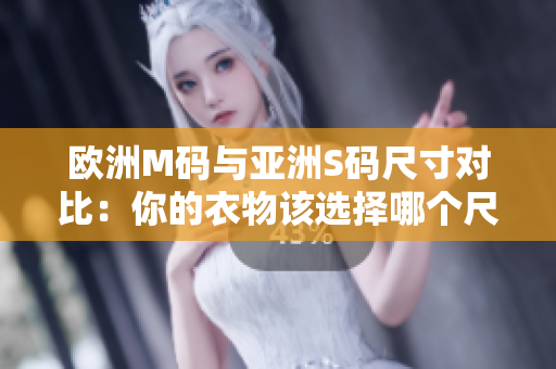 欧洲M码与亚洲S码尺寸对比：你的衣物该选择哪个尺码？