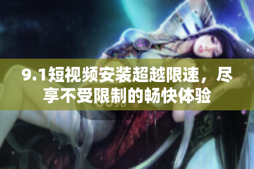 9.1短视频安装超越限速，尽享不受限制的畅快体验