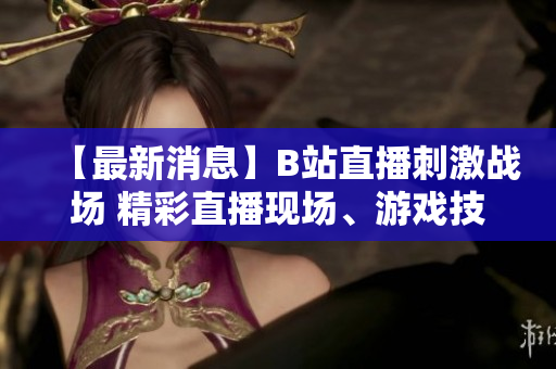【最新消息】B站直播刺激战场 精彩直播现场、游戏技巧大揭秘 