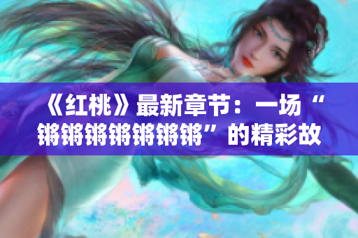 《红桃》最新章节：一场“锵锵锵锵锵锵锵”的精彩故事
