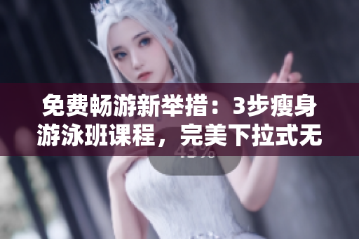 免费畅游新举措：3步瘦身游泳班课程，完美下拉式无瑕重塑身材