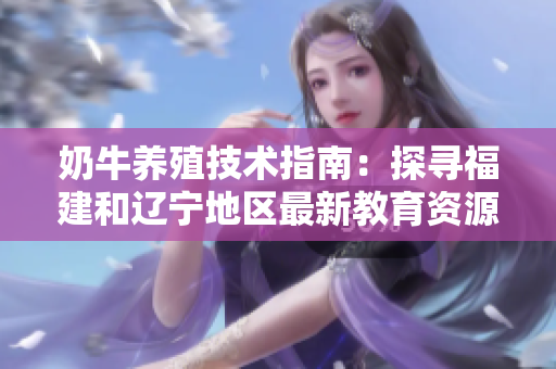 奶牛养殖技术指南：探寻福建和辽宁地区最新教育资源