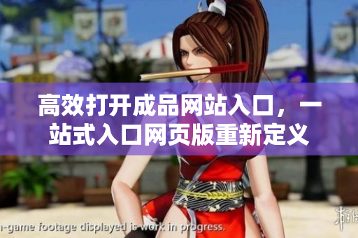 高效打开成品网站入口，一站式入口网页版重新定义