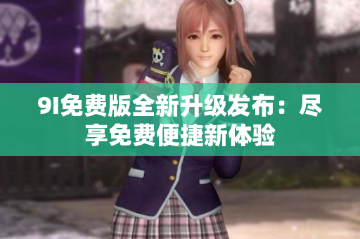 9I免费版全新升级发布：尽享免费便捷新体验