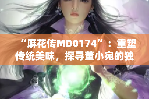 “麻花传MD0174”：重塑传统美味，探寻董小宛的独特烹饪技艺
