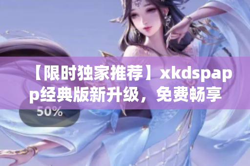 【限时独家推荐】xkdspapp经典版新升级，免费畅享高级会员特权