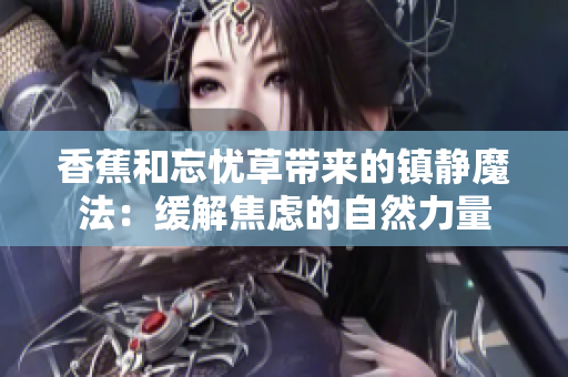 香蕉和忘忧草带来的镇静魔法：缓解焦虑的自然力量