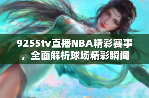 9255tv直播NBA精彩赛事，全面解析球场精彩瞬间