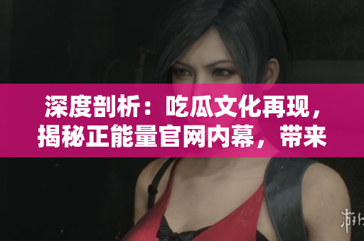 深度剖析：吃瓜文化再现，揭秘正能量官网内幕，带来意想不到的正能量力量