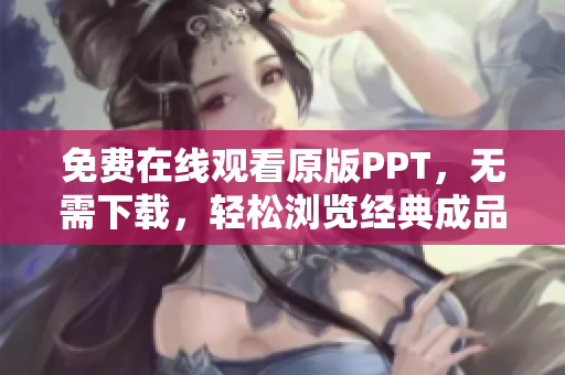 免费在线观看原版PPT，无需下载，轻松浏览经典成品PPT网站