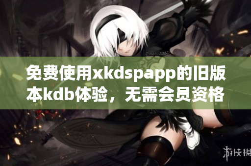 免费使用xkdspapp的旧版本kdb体验，无需会员资格