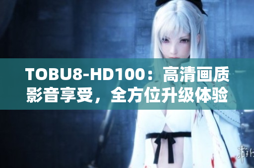 TOBU8-HD100：高清画质影音享受，全方位升级体验