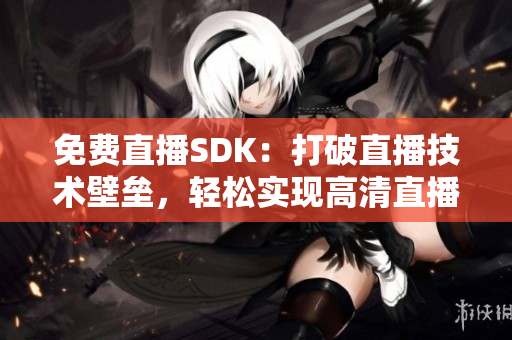 免费直播SDK：打破直播技术壁垒，轻松实现高清直播功能