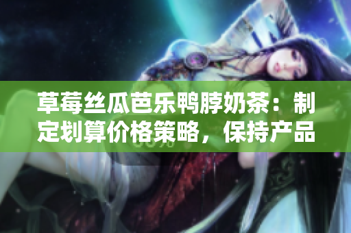 草莓丝瓜芭乐鸭脖奶茶：制定划算价格策略，保持产品优势