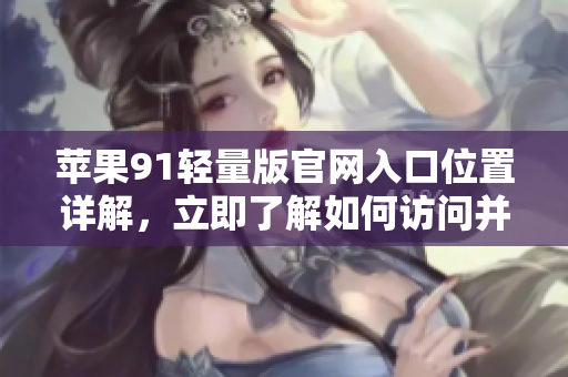 苹果91轻量版官网入口位置详解，立即了解如何访问并体验新功能