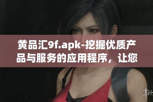 黄品汇9f.apk-挖掘优质产品与服务的应用程序，让您轻松发现惊喜好物