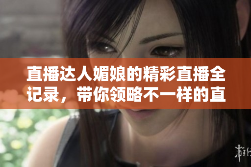 直播达人媚娘的精彩直播全记录，带你领略不一样的直播魅力