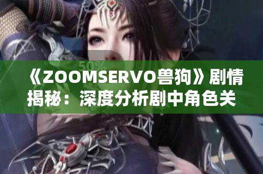 《ZOOMSERVO兽狗》剧情揭秘：深度分析剧中角色关系与情节发展