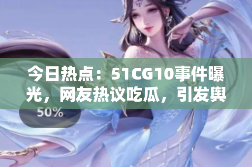 今日热点：51CG10事件曝光，网友热议吃瓜，引发舆论关注