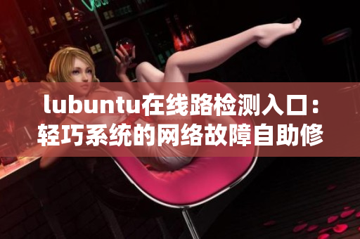 lubuntu在线路检测入口：轻巧系统的网络故障自助修复指南
