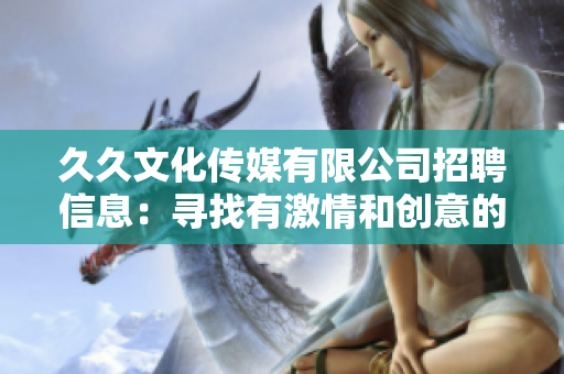 久久文化传媒有限公司招聘信息：寻找有激情和创意的人才