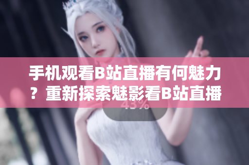 手机观看B站直播有何魅力？重新探索魅影看B站直播的新魅力