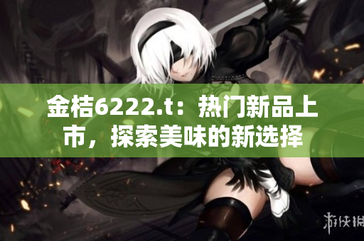 金桔6222.t：热门新品上市，探索美味的新选择