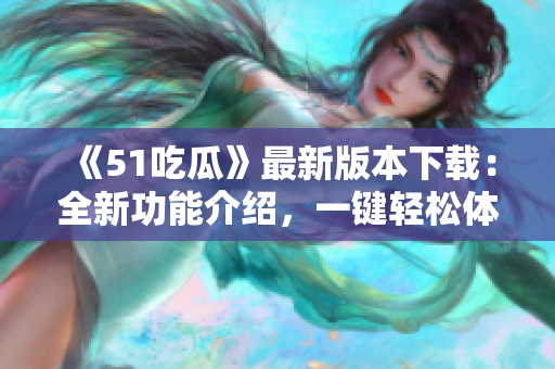 《51吃瓜》最新版本下载：全新功能介绍，一键轻松体验