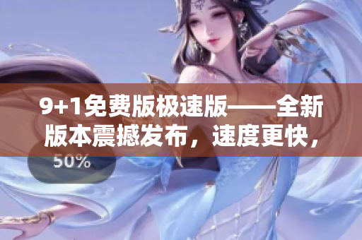 9+1免费版极速版——全新版本震撼发布，速度更快，功能更强大