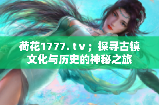 荷花1777. tⅴ；探寻古镇文化与历史的神秘之旅