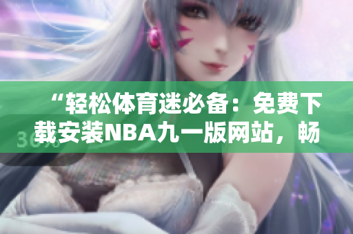 “轻松体育迷必备：免费下载安装NBA九一版网站，畅享顶级赛事！”