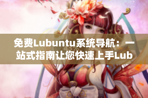 免费Lubuntu系统导航：一站式指南让您快速上手Lubuntu操作系统
