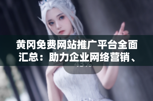 黄冈免费网站推广平台全面汇总：助力企业网络营销、扩大影响力