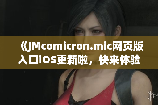 《JMcomicron.mic网页版入口iOS更新啦，快来体验最新版本吧！》