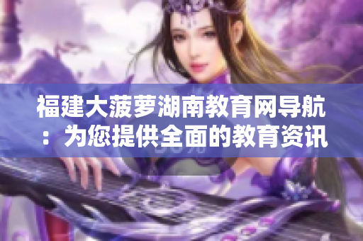 福建大菠萝湖南教育网导航：为您提供全面的教育资讯与资源
