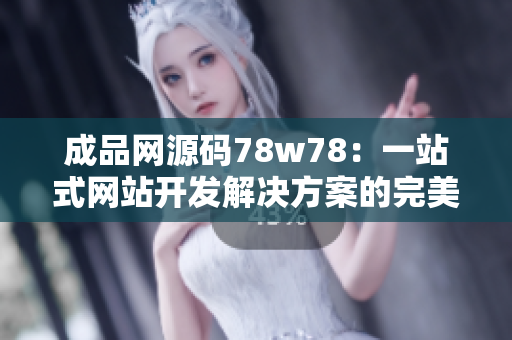 成品网源码78w78：一站式网站开发解决方案的完美选择
